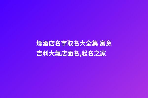 煙酒店名字取名大全集 寓意吉利大氣店面名,起名之家-第1張-店鋪起名-玄機派